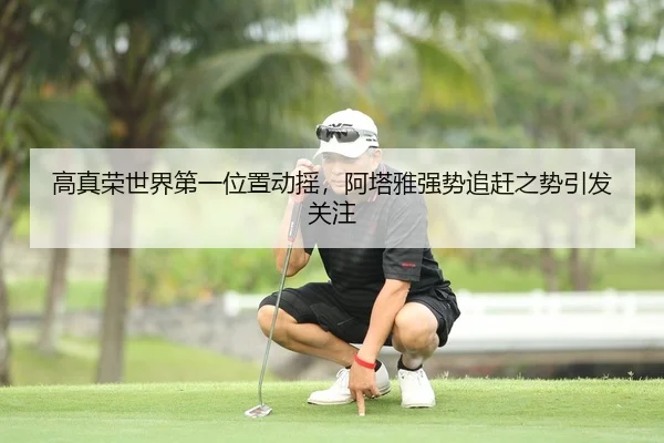 高真荣世界第一位置动摇，阿塔雅强势追赶之势引发关注