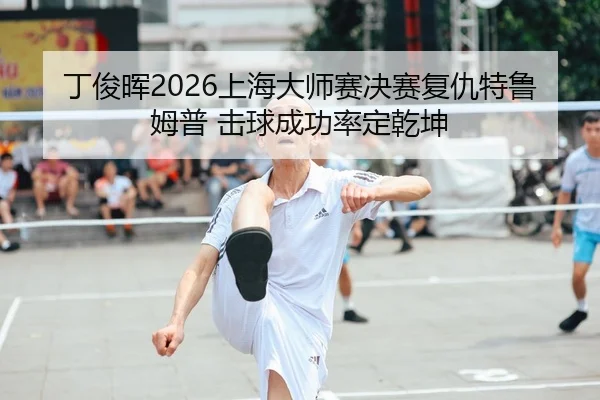 丁俊晖2026上海大师赛决赛复仇特鲁姆普 击球成功率定乾坤 | leyu