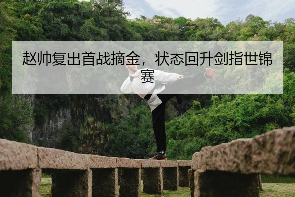 赵帅复出首战摘金，状态回升剑指世锦赛（leyu）