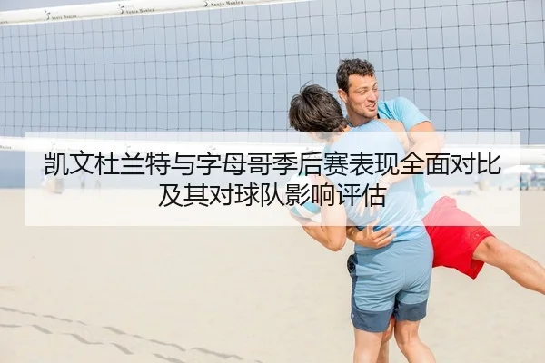 凯文杜兰特与字母哥季后赛表现全面对比及其对球队影响评估 | leyu